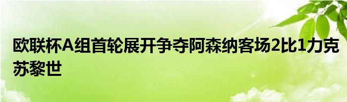 歐聯杯A組首輪展開爭奪阿森納客場2比1力克蘇黎世