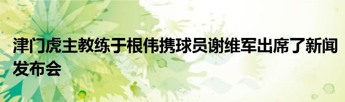 津門(mén)虎主教練于根偉攜球員謝維軍出席了新聞發(fā)布會(huì)