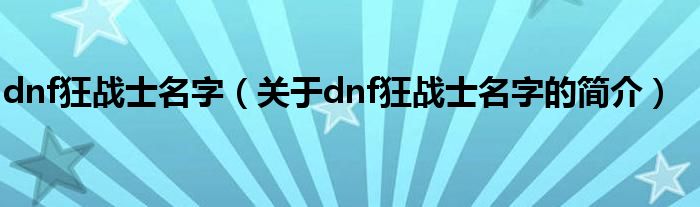 dnf狂戰(zhàn)士名字（關(guān)于dnf狂戰(zhàn)士名字的簡(jiǎn)介）