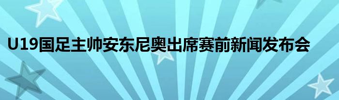 U19國足主帥安東尼奧出席賽前新聞發(fā)布會(huì) 