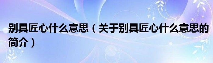 別具匠心什么意思（關(guān)于別具匠心什么意思的簡(jiǎn)介）