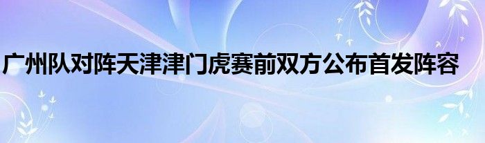 廣州隊(duì)對陣天津津門虎賽前雙方公布首發(fā)陣容