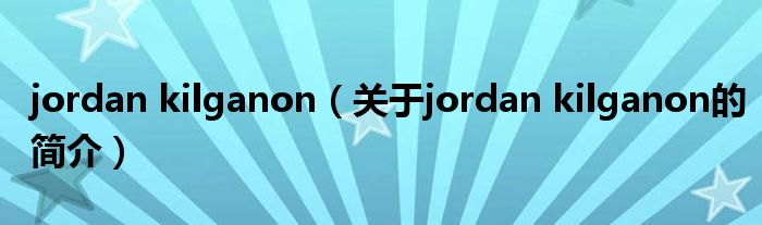 jordan kilganon（關于jordan kilganon的簡介）