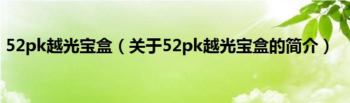 52pk越光寶盒（關(guān)于52pk越光寶盒的簡(jiǎn)介）