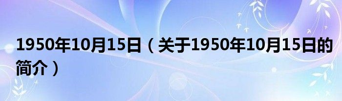 1950年10月15日（關(guān)于1950年10月15日的簡(jiǎn)介）