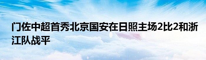 門佐中超首秀北京國安在日照主場2比2和浙江隊?wèi)?zhàn)平