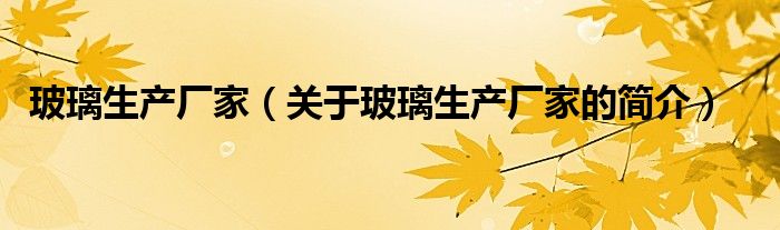 玻璃生產(chǎn)廠家（關(guān)于玻璃生產(chǎn)廠家的簡(jiǎn)介）