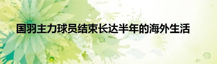 國羽主力球員結(jié)束長(zhǎng)達(dá)半年的海外生活