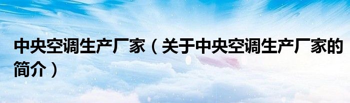 中央空調(diào)生產(chǎn)廠(chǎng)家（關(guān)于中央空調(diào)生產(chǎn)廠(chǎng)家的簡(jiǎn)介）