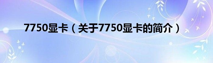 7750顯卡（關(guān)于7750顯卡的簡(jiǎn)介）