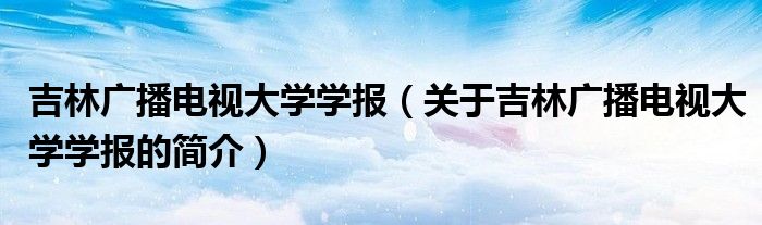 吉林廣播電視大學學報（關于吉林廣播電視大學學報的簡介）