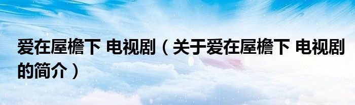 愛在屋檐下 電視?。P(guān)于愛在屋檐下 電視劇的簡介）