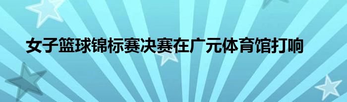 女子籃球錦標(biāo)賽決賽在廣元體育館打響