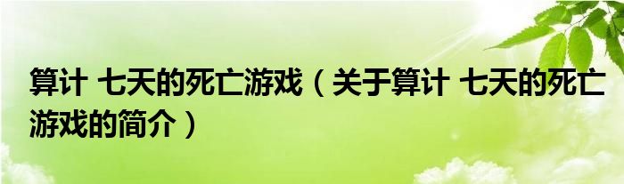 算計(jì) 七天的死亡游戲（關(guān)于算計(jì) 七天的死亡游戲的簡(jiǎn)介）