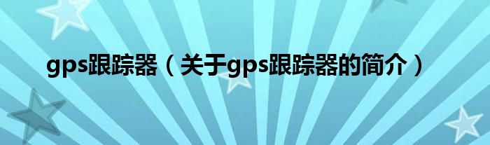 gps跟蹤器（關于gps跟蹤器的簡介）