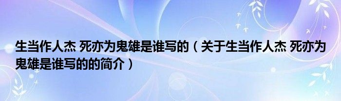 生當(dāng)作人杰 死亦為鬼雄是誰寫的（關(guān)于生當(dāng)作人杰 死亦為鬼雄是誰寫的的簡介）