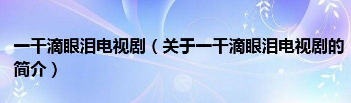 一千滴眼淚電視?。P(guān)于一千滴眼淚電視劇的簡介）