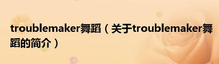 troublemaker舞蹈（關(guān)于troublemaker舞蹈的簡(jiǎn)介）