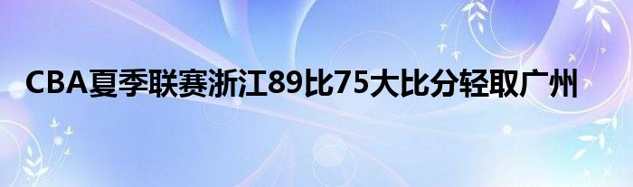 CBA夏季聯(lián)賽浙江89比75大比分輕取廣州