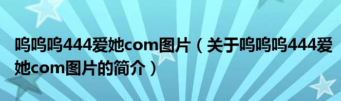 嗚嗚嗚444愛她com圖片（關(guān)于嗚嗚嗚444愛她com圖片的簡(jiǎn)介）