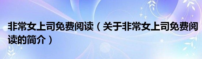 非常女上司免費(fèi)閱讀（關(guān)于非常女上司免費(fèi)閱讀的簡(jiǎn)介）