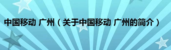 中國移動 廣州（關于中國移動 廣州的簡介）