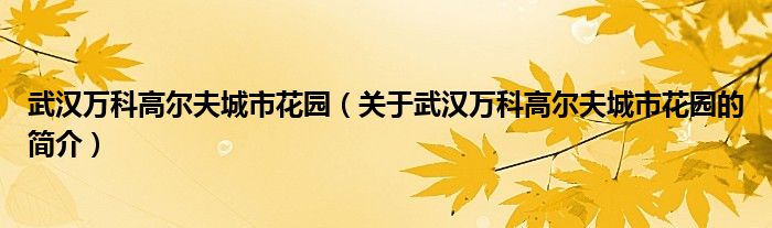 武漢萬科高爾夫城市花園（關于武漢萬科高爾夫城市花園的簡介）