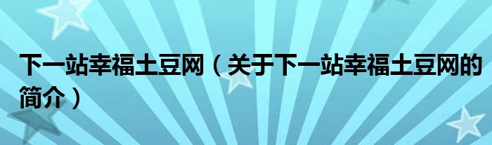 下一站幸福土豆網(wǎng)（關(guān)于下一站幸福土豆網(wǎng)的簡(jiǎn)介）