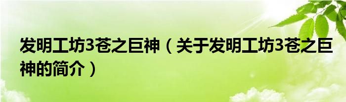 發(fā)明工坊3蒼之巨神（關(guān)于發(fā)明工坊3蒼之巨神的簡介）