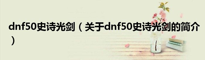 dnf50史詩(shī)光劍（關(guān)于dnf50史詩(shī)光劍的簡(jiǎn)介）