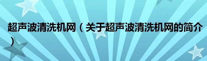 超聲波清洗機(jī)網(wǎng)（關(guān)于超聲波清洗機(jī)網(wǎng)的簡介）