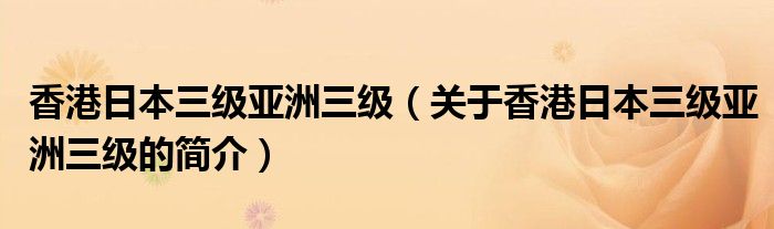 香港日本三級(jí)亞洲三級(jí)（關(guān)于香港日本三級(jí)亞洲三級(jí)的簡(jiǎn)介）