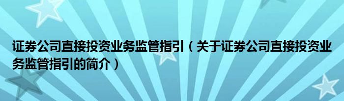 證券公司直接投資業(yè)務(wù)監(jiān)管指引（關(guān)于證券公司直接投資業(yè)務(wù)監(jiān)管指引的簡(jiǎn)介）