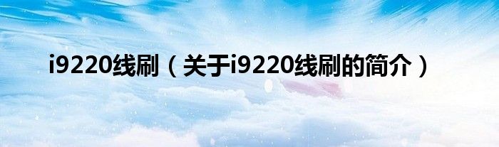 i9220線(xiàn)刷（關(guān)于i9220線(xiàn)刷的簡(jiǎn)介）