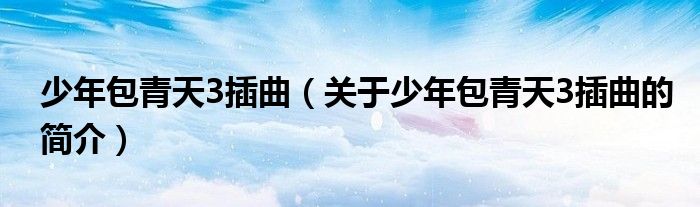 少年包青天3插曲（關(guān)于少年包青天3插曲的簡(jiǎn)介）