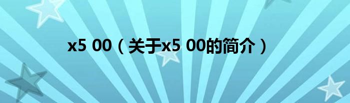 x5 00（關(guān)于x5 00的簡(jiǎn)介）