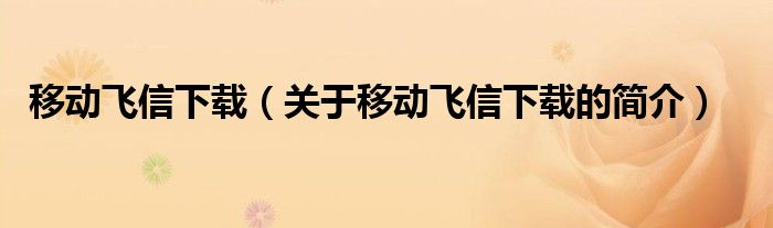 移動飛信下載（關(guān)于移動飛信下載的簡介）