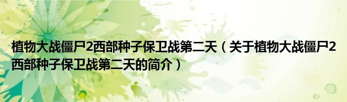 植物大戰(zhàn)僵尸2西部種子保衛(wèi)戰(zhàn)第二天（關于植物大戰(zhàn)僵尸2西部種子保衛(wèi)戰(zhàn)第二天的簡介）