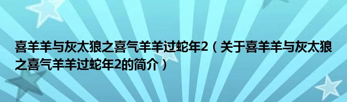 喜羊羊與灰太狼之喜氣羊羊過蛇年2（關(guān)于喜羊羊與灰太狼之喜氣羊羊過蛇年2的簡介）