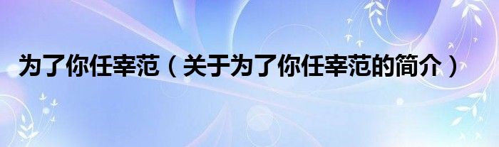 為了你任宰范（關(guān)于為了你任宰范的簡(jiǎn)介）