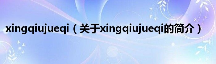 xingqiujueqi（關(guān)于xingqiujueqi的簡(jiǎn)介）