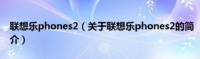 聯(lián)想樂phones2（關(guān)于聯(lián)想樂phones2的簡(jiǎn)介）