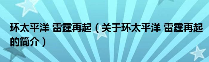 環(huán)太平洋 雷霆再起（關(guān)于環(huán)太平洋 雷霆再起的簡介）