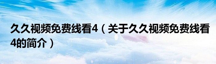 久久視頻免費線看4（關(guān)于久久視頻免費線看4的簡介）