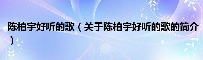 陳柏宇好聽的歌（關于陳柏宇好聽的歌的簡介）