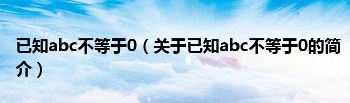 已知abc不等于0（關(guān)于已知abc不等于0的簡介）