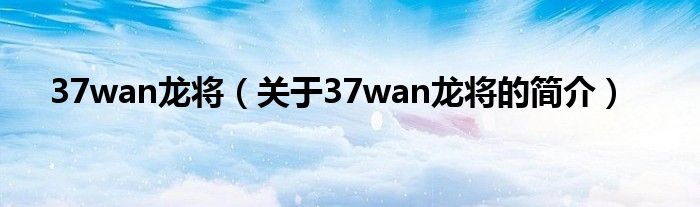 37wan龍將（關于37wan龍將的簡介）