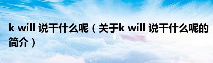 k will 說干什么呢（關(guān)于k will 說干什么呢的簡(jiǎn)介）