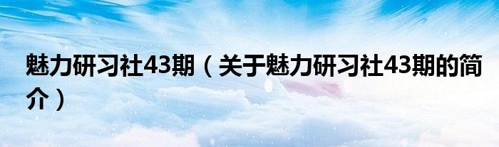 魅力研習(xí)社43期（關(guān)于魅力研習(xí)社43期的簡介）