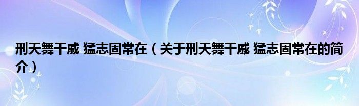 刑天舞干戚 猛志固常在（關(guān)于刑天舞干戚 猛志固常在的簡(jiǎn)介）